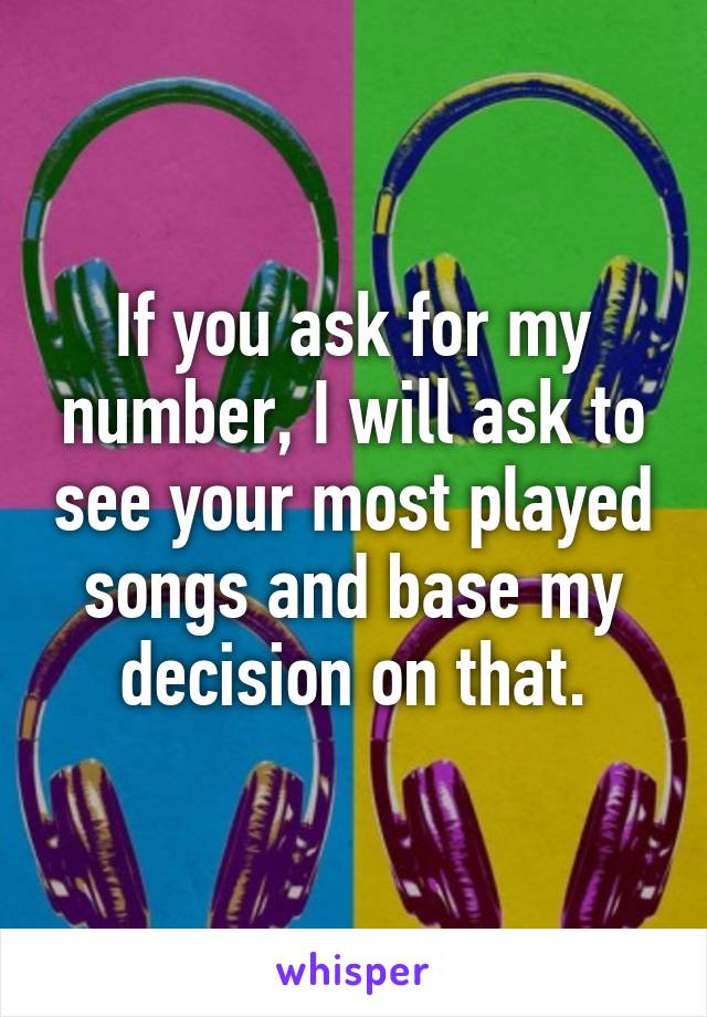 If you ask for my number, I will ask to see your most played songs and base my decision on that.