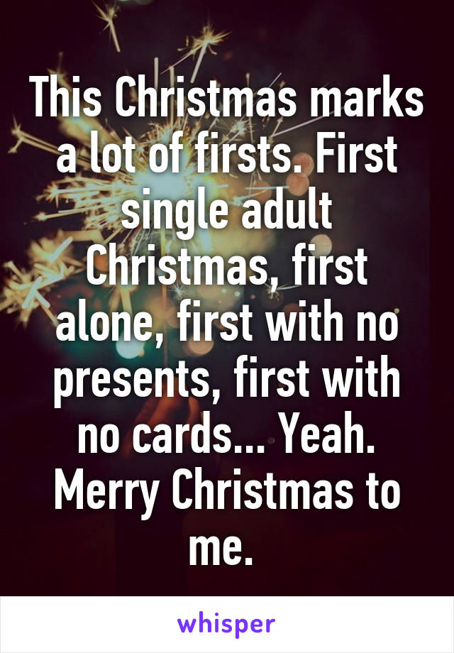 This Christmas marks a lot of firsts. First single adult Christmas, first alone, first with no presents, first with no cards... Yeah. Merry Christmas to me. 