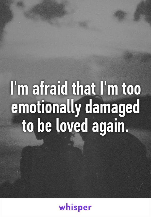 I'm afraid that I'm too emotionally damaged to be loved again.