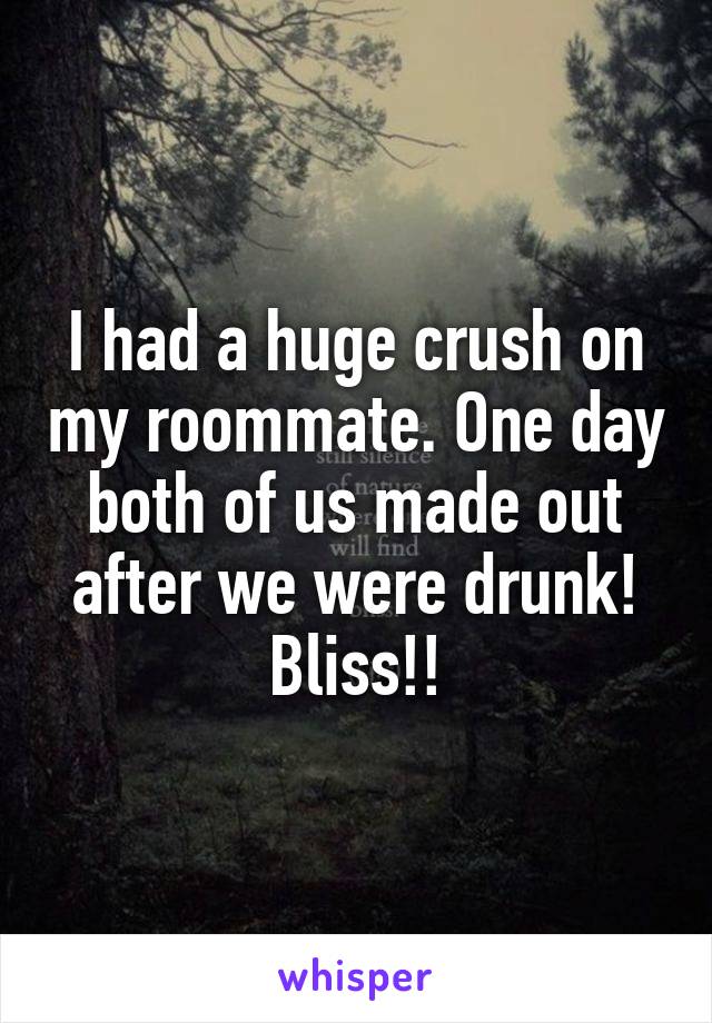 I had a huge crush on my roommate. One day both of us made out after we were drunk! Bliss!!