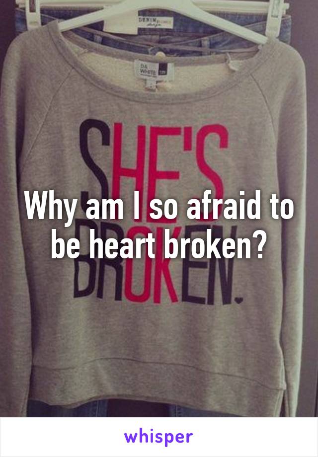 Why am I so afraid to be heart broken?