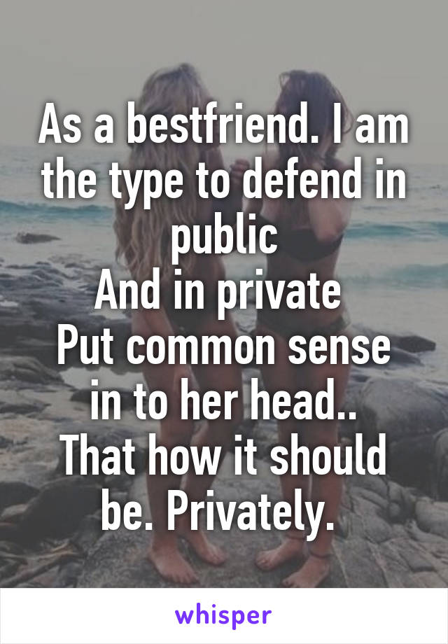 As a bestfriend. I am the type to defend in public
And in private 
Put common sense in to her head..
That how it should be. Privately. 