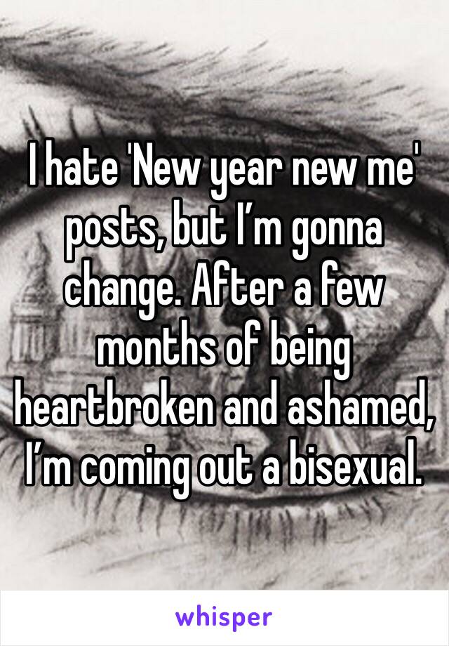 I hate 'New year new me' posts, but I’m gonna change. After a few months of being heartbroken and ashamed, I’m coming out a bisexual.