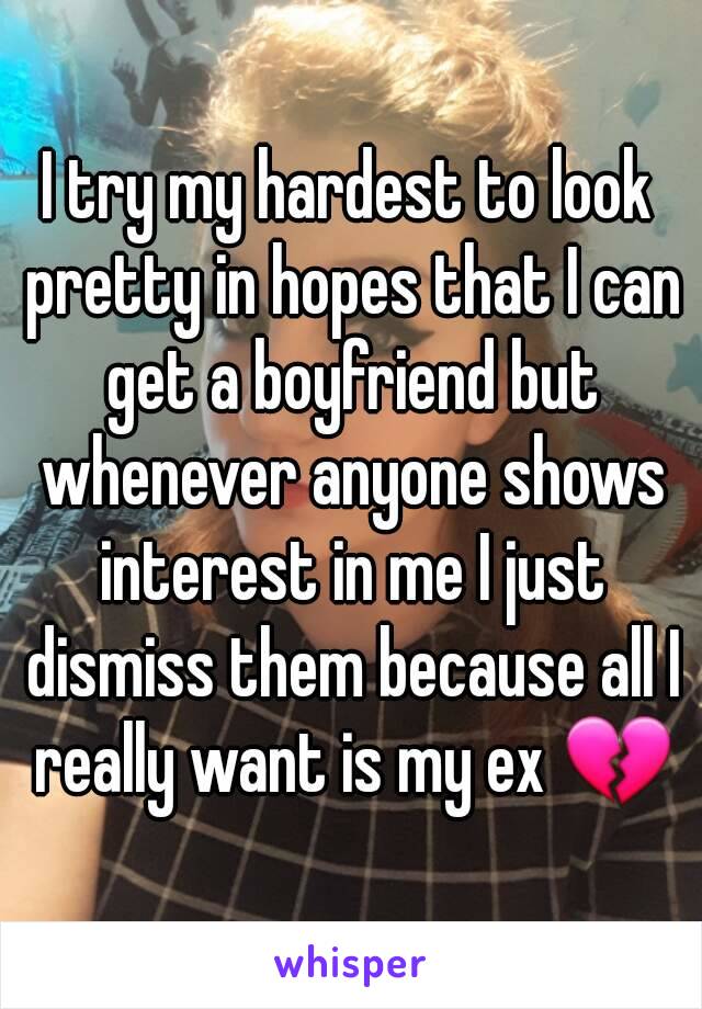 I try my hardest to look pretty in hopes that I can get a boyfriend but whenever anyone shows interest in me I just dismiss them because all I really want is my ex 💔