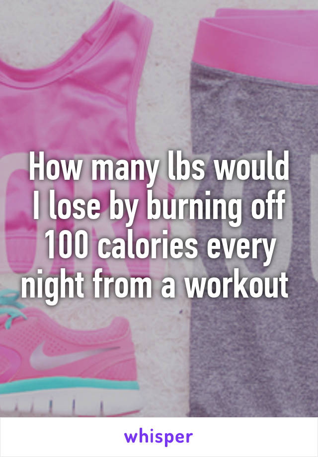 How many lbs would I lose by burning off 100 calories every night from a workout 