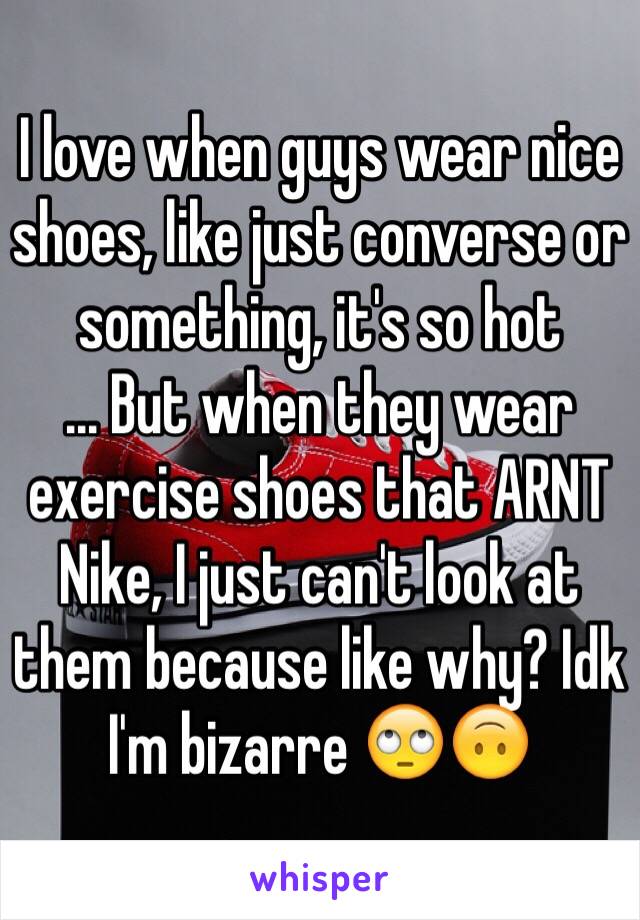 I love when guys wear nice shoes, like just converse or something, it's so hot
... But when they wear exercise shoes that ARNT Nike, I just can't look at them because like why? Idk I'm bizarre 🙄🙃 