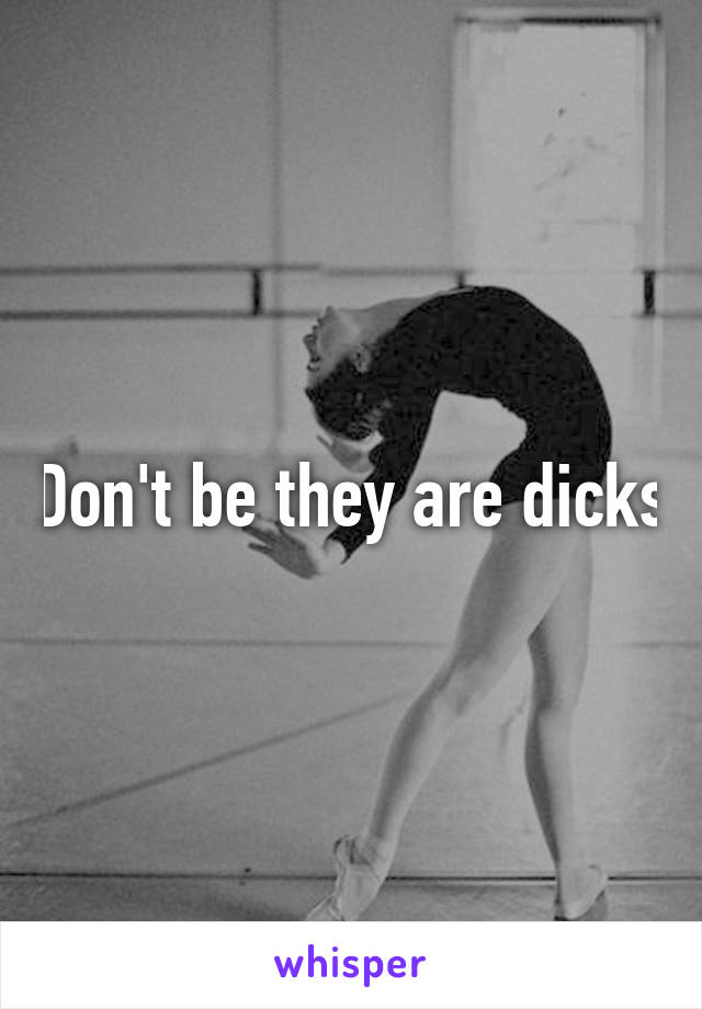 Don't be they are dicks