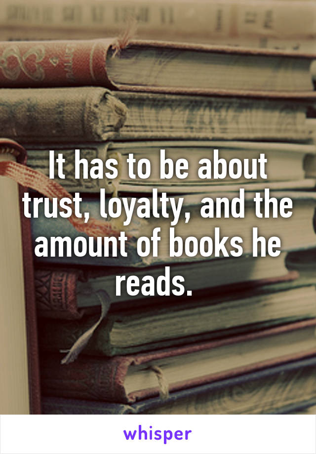 It has to be about trust, loyalty, and the amount of books he reads. 