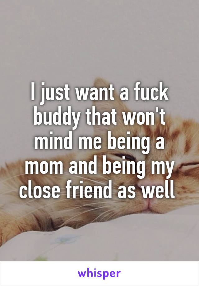 I just want a fuck buddy that won't mind me being a mom and being my close friend as well 