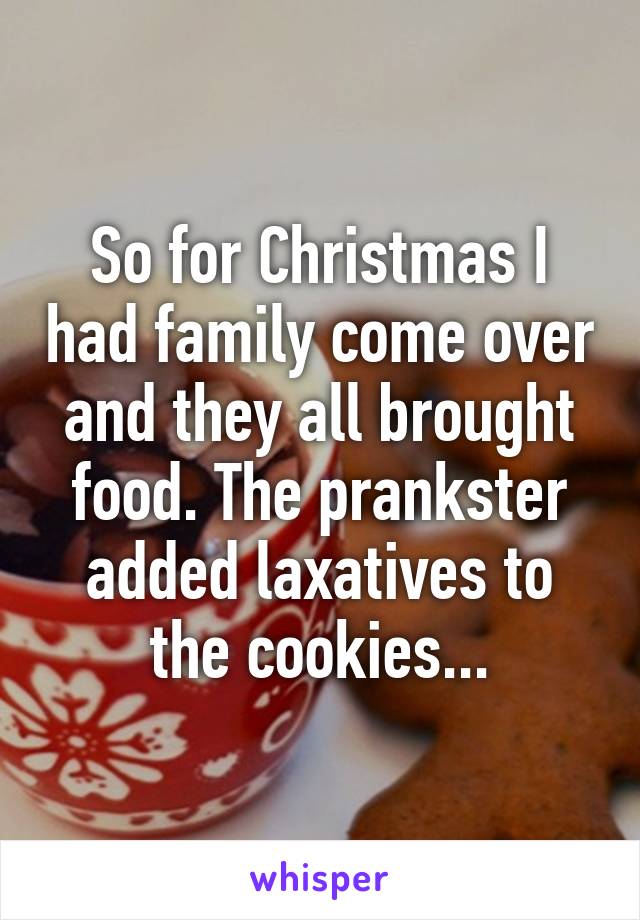 So for Christmas I had family come over and they all brought food. The prankster added laxatives to the cookies...