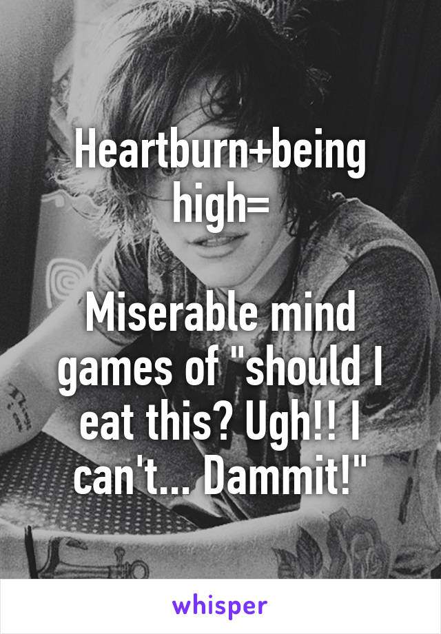 Heartburn+being high=

Miserable mind games of "should I eat this? Ugh!! I can't... Dammit!"