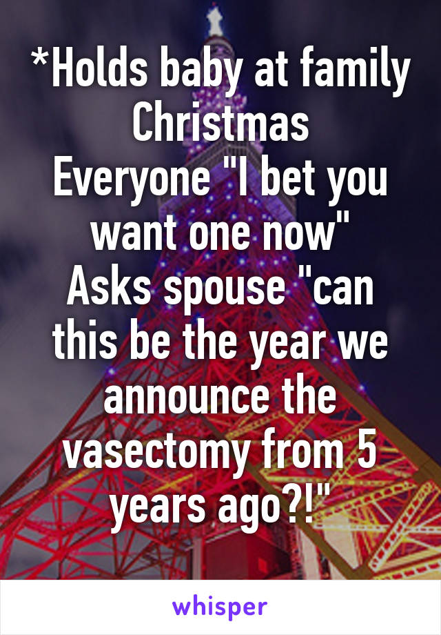 *Holds baby at family Christmas
Everyone "I bet you want one now"
Asks spouse "can this be the year we announce the vasectomy from 5 years ago?!"
