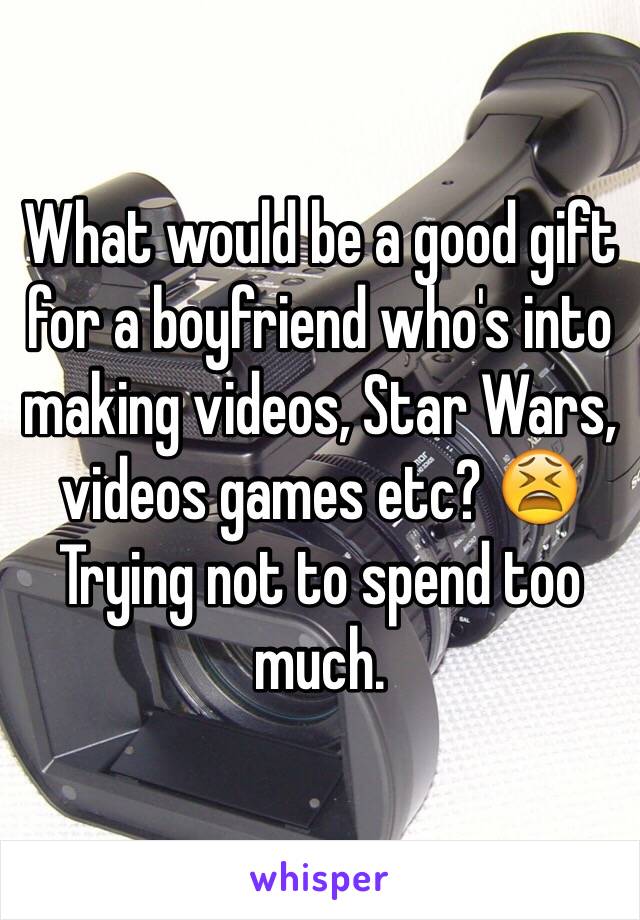 What would be a good gift for a boyfriend who's into making videos, Star Wars, videos games etc? 😫 Trying not to spend too much.