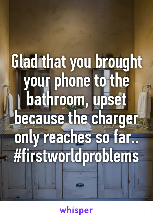 Glad that you brought your phone to the bathroom, upset because the charger only reaches so far..
#firstworldproblems