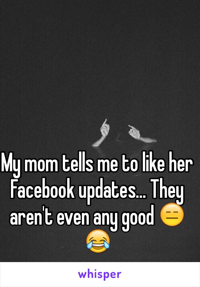 My mom tells me to like her Facebook updates... They aren't even any good 😑😂