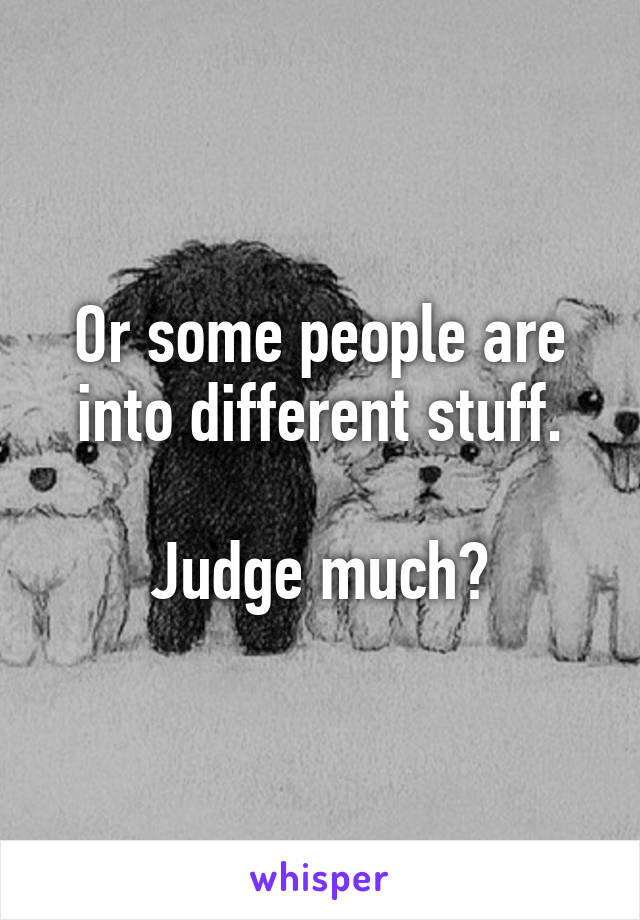 Or some people are into different stuff.

Judge much?