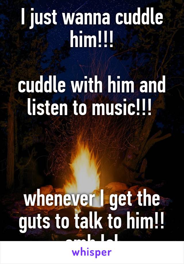 I just wanna cuddle him!!!

cuddle with him and listen to music!!! 



whenever I get the guts to talk to him!! smh lol