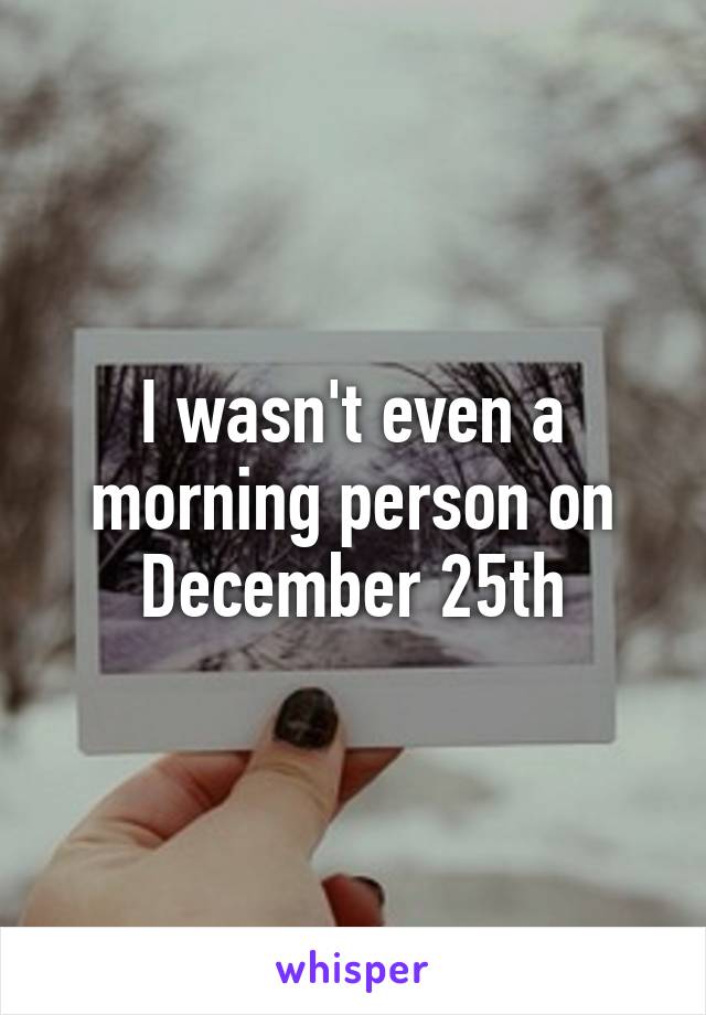 I wasn't even a morning person on December 25th