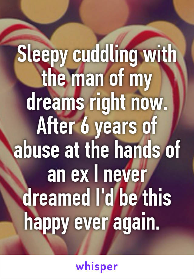 Sleepy cuddling with the man of my dreams right now. After 6 years of abuse at the hands of an ex I never dreamed I'd be this happy ever again.  