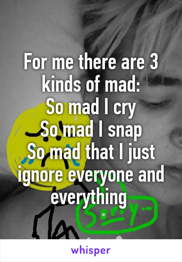 For me there are 3 kinds of mad:
So mad I cry
So mad I snap
So mad that I just ignore everyone and everything 