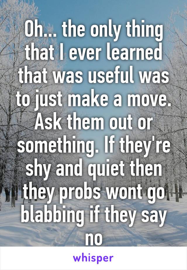 Oh... the only thing that I ever learned that was useful was to just make a move.
Ask them out or something. If they're shy and quiet then they probs wont go blabbing if they say no