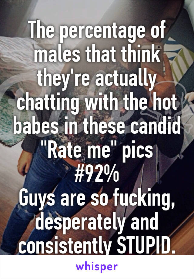 The percentage of males that think they're actually chatting with the hot babes in these candid "Rate me" pics
#92%
Guys are so fucking, desperately and consistently STUPID.