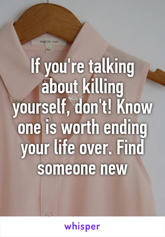 If you're talking about killing yourself, don't! Know one is worth ending your life over. Find someone new