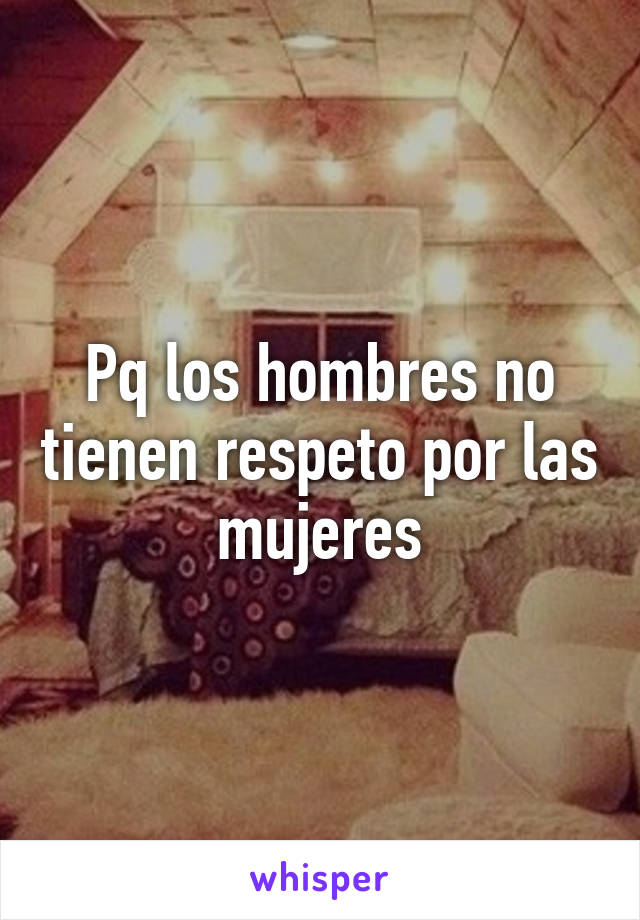 Pq los hombres no tienen respeto por las mujeres