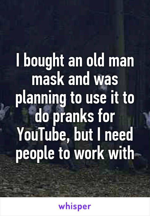 I bought an old man mask and was planning to use it to do pranks for YouTube, but I need people to work with