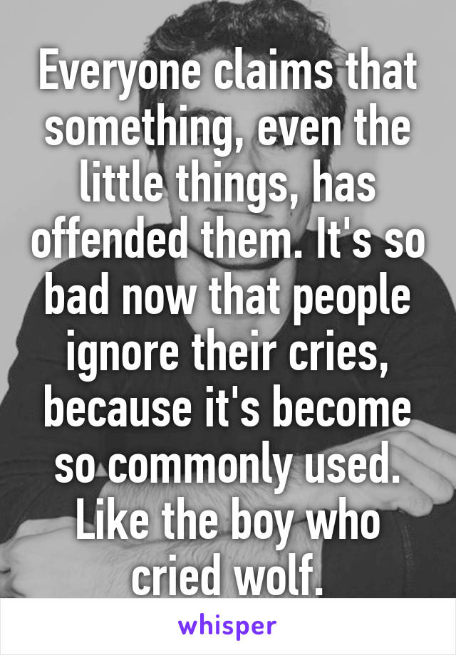 Everyone claims that something, even the little things, has offended them. It's so bad now that people ignore their cries, because it's become so commonly used. Like the boy who cried wolf.