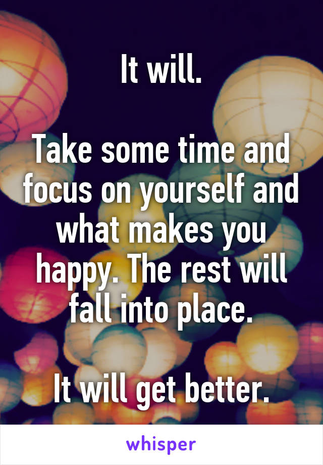 It will.

Take some time and focus on yourself and what makes you happy. The rest will fall into place.

It will get better.