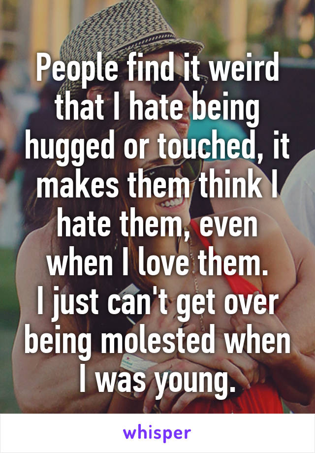 People find it weird that I hate being hugged or touched, it makes them think I hate them, even when I love them.
I just can't get over being molested when I was young.