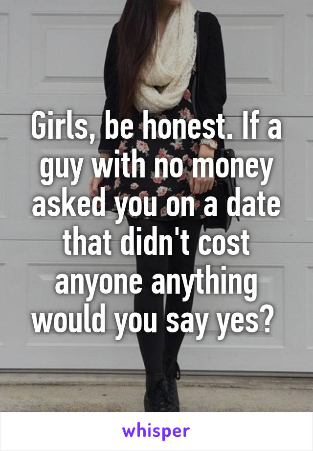 Girls, be honest. If a guy with no money asked you on a date that didn't cost anyone anything would you say yes? 