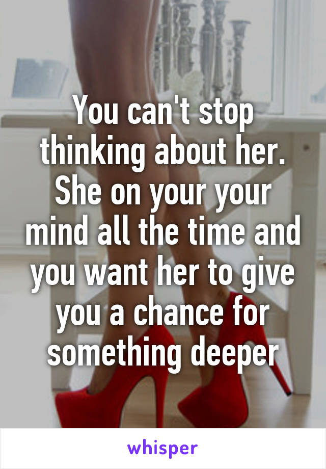 You can't stop thinking about her. She on your your mind all the time and you want her to give you a chance for something deeper