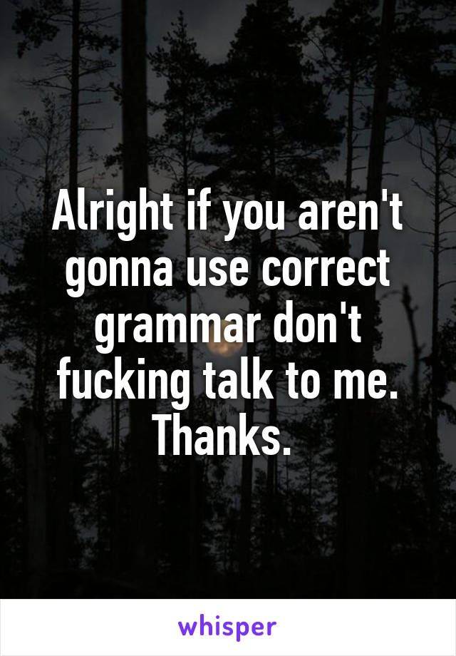 Alright if you aren't gonna use correct grammar don't fucking talk to me. Thanks. 