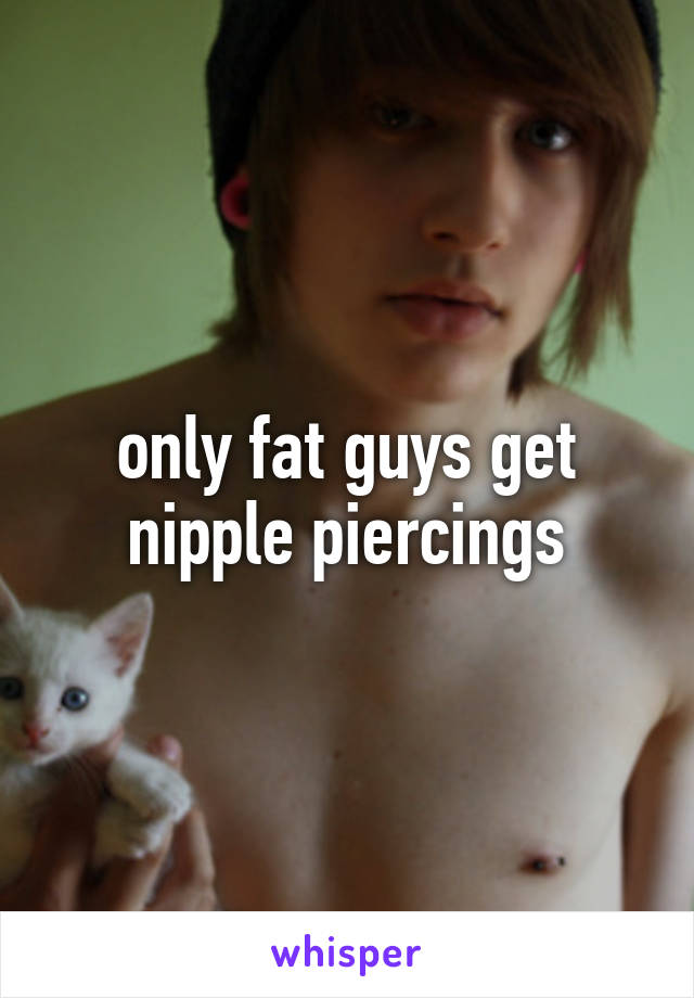 only fat guys get nipple piercings