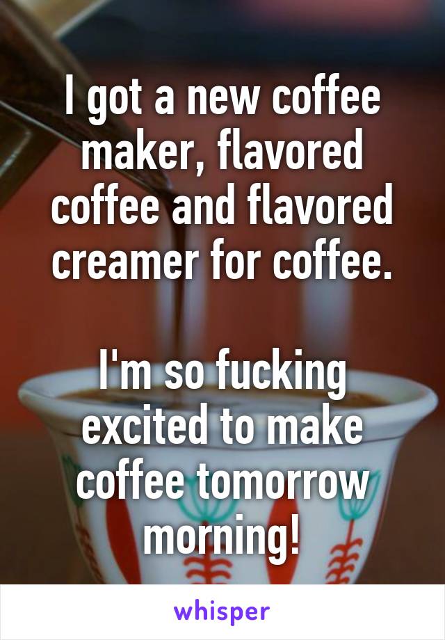 I got a new coffee maker, flavored coffee and flavored creamer for coffee.

I'm so fucking excited to make coffee tomorrow morning!