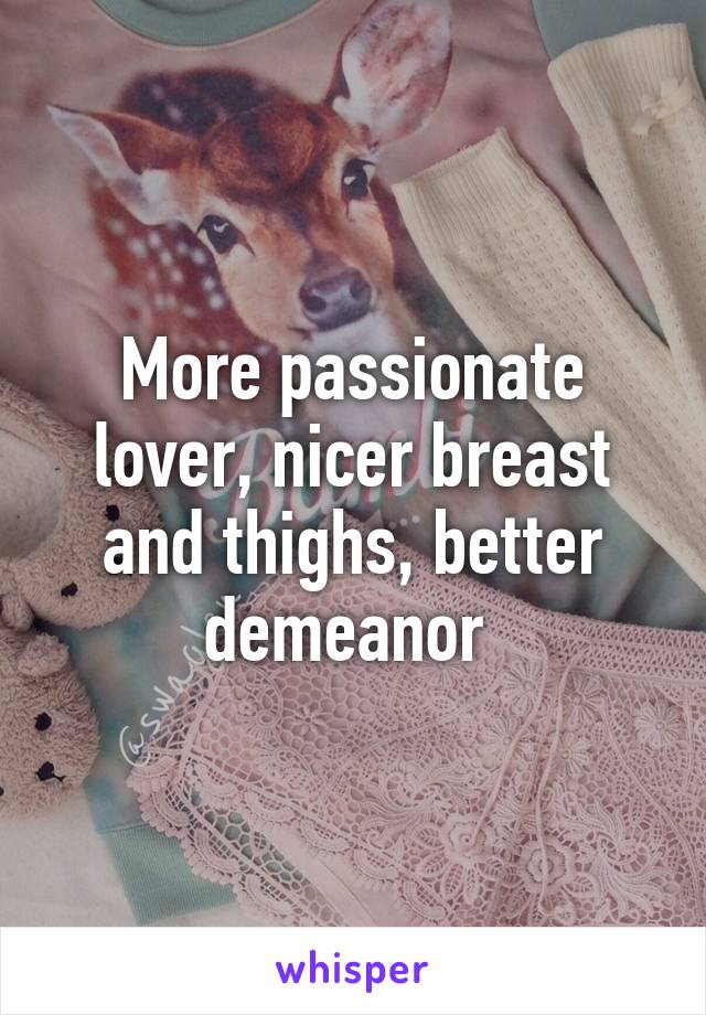 More passionate lover, nicer breast and thighs, better demeanor 