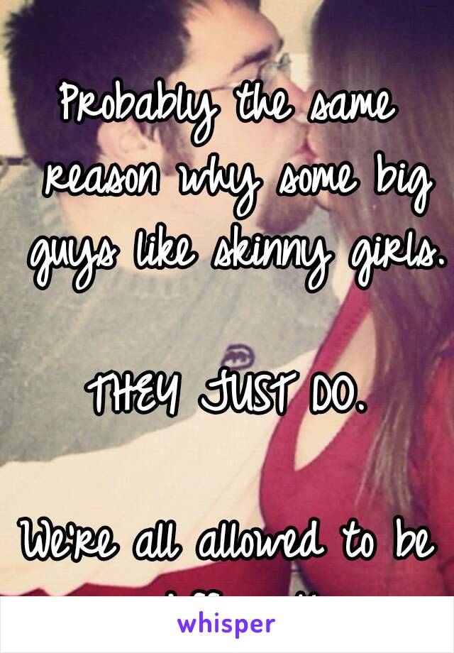 Probably the same reason why some big guys like skinny girls.

THEY JUST DO.

We're all allowed to be different!