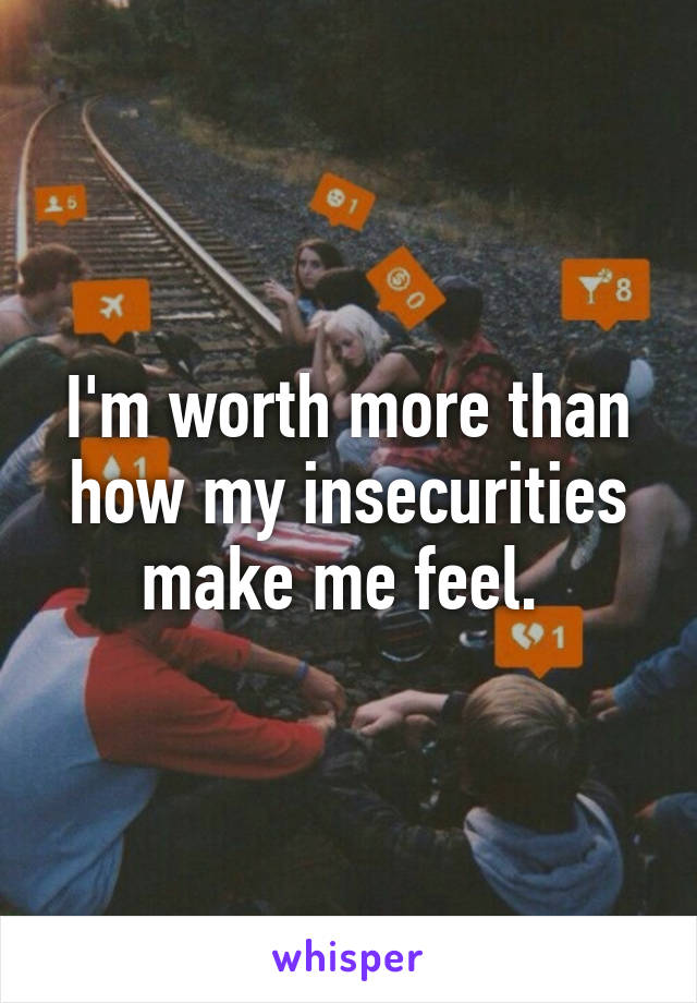 I'm worth more than how my insecurities make me feel. 