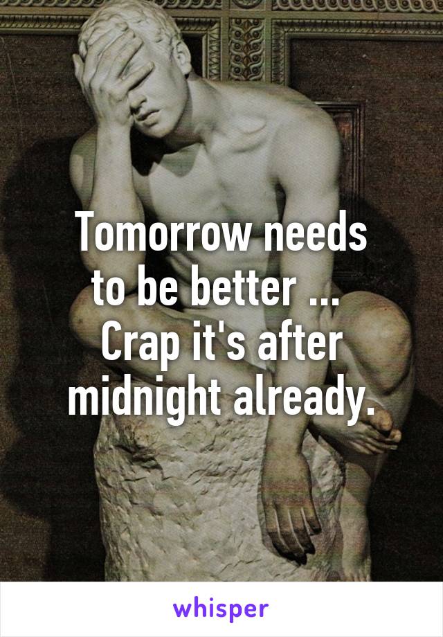 Tomorrow needs
to be better ... 
Crap it's after
midnight already.