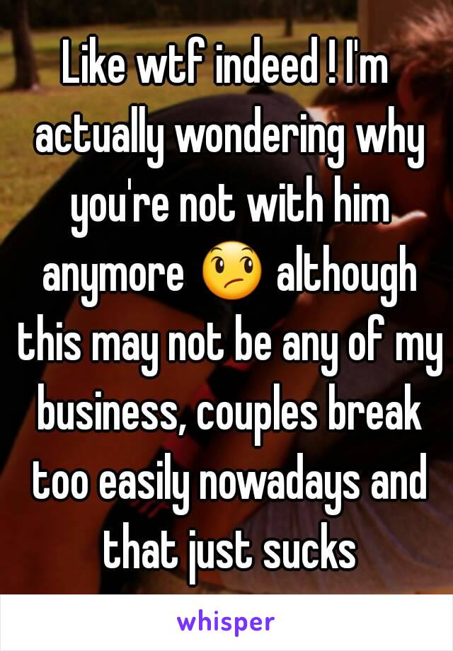 Like wtf indeed ! I'm actually wondering why you're not with him anymore 😞 although this may not be any of my business, couples break too easily nowadays and that just sucks