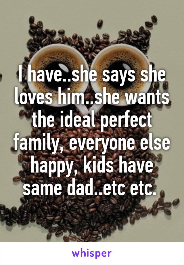 I have..she says she loves him..she wants the ideal perfect family, everyone else happy, kids have same dad..etc etc. 