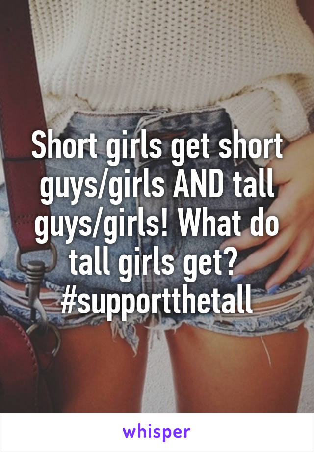 Short girls get short guys/girls AND tall guys/girls! What do tall girls get? 
#supportthetall