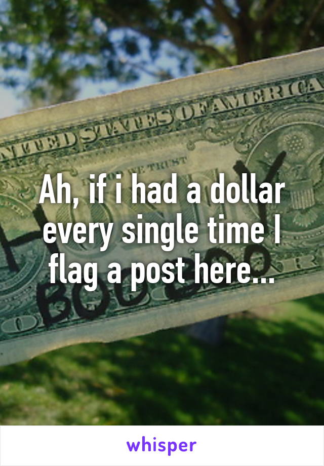 Ah, if i had a dollar every single time I flag a post here...