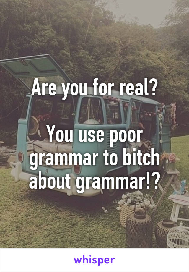 Are you for real?

You use poor grammar to bitch about grammar!?