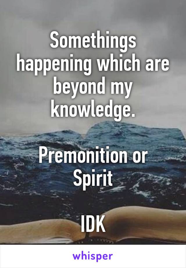 Somethings happening which are beyond my knowledge.

Premonition or Spirit

IDK