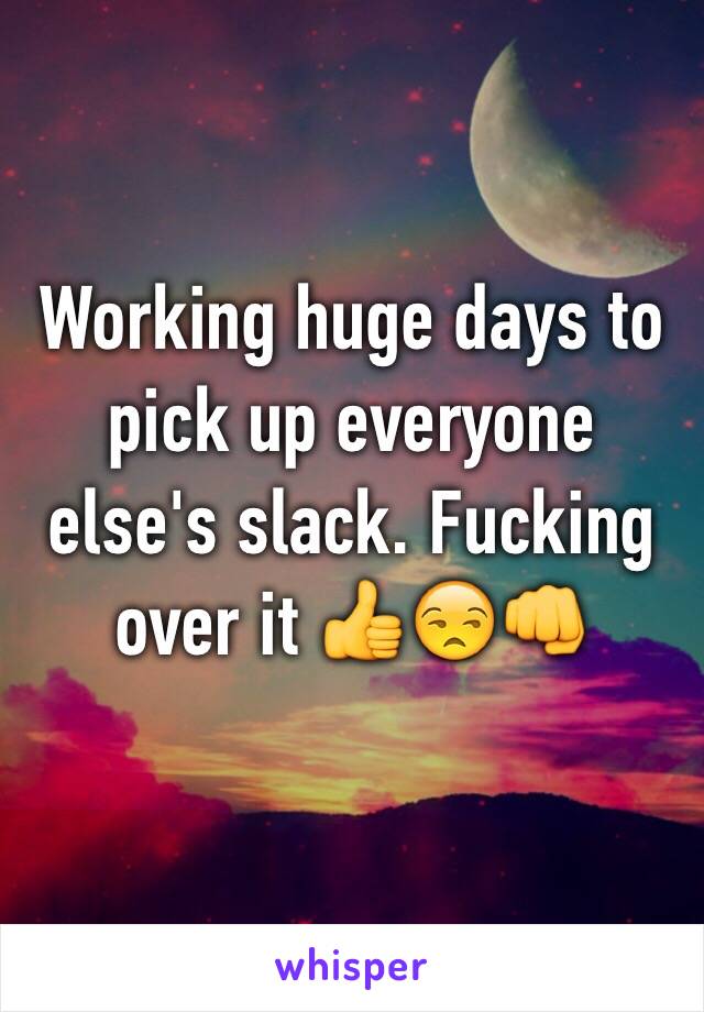 Working huge days to pick up everyone else's slack. Fucking over it 👍😒👊