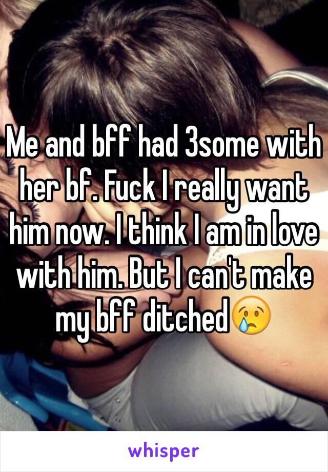 Me and bff had 3some with her bf. Fuck I really want him now. I think I am in love with him. But I can't make my bff ditched😢