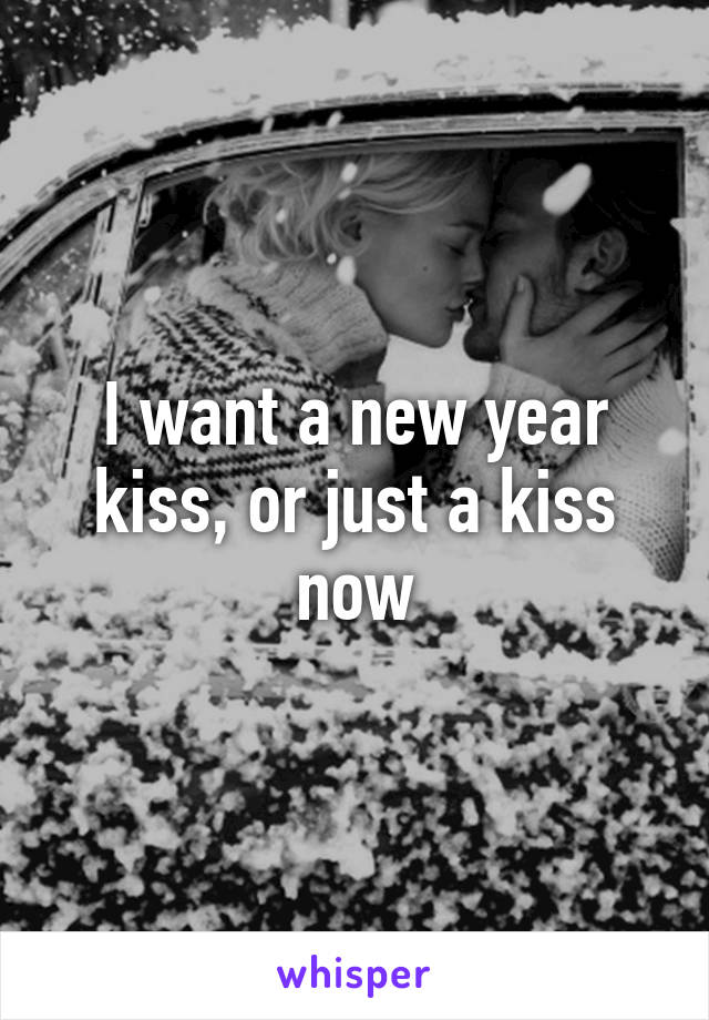 I want a new year kiss, or just a kiss now